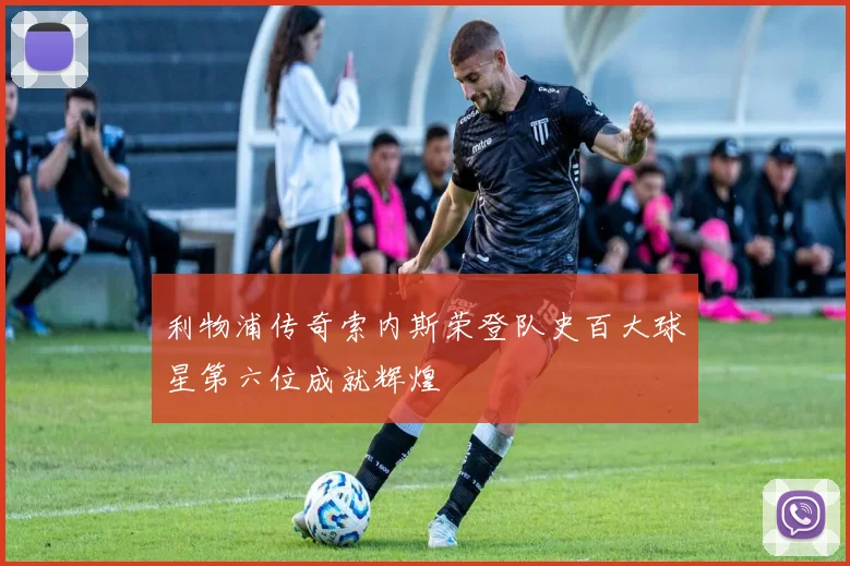 利物浦传奇索内斯荣登队史百大球星第六位成就辉煌