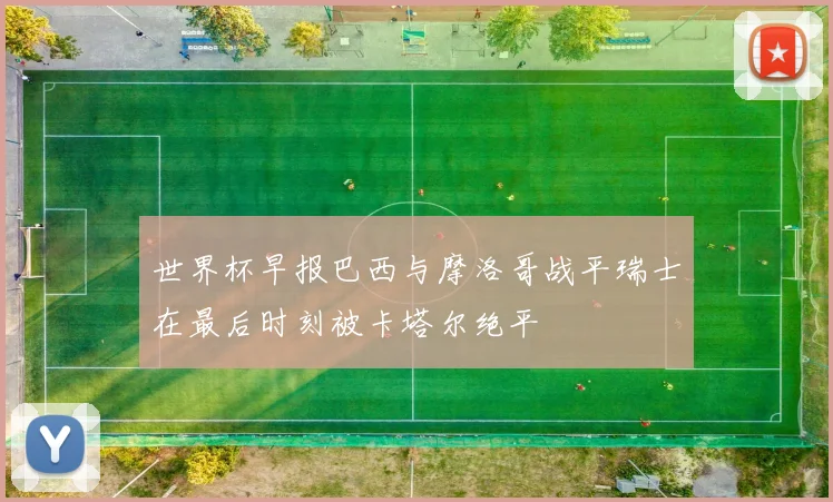 世界杯早报巴西与摩洛哥战平瑞士在最后时刻被卡塔尔绝平