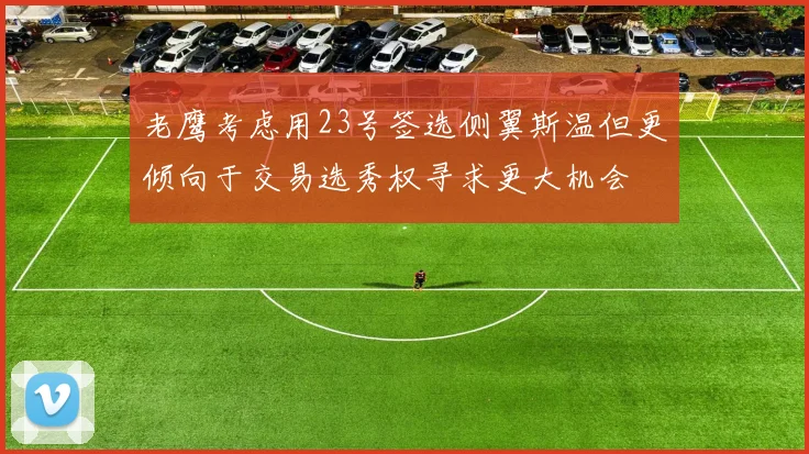 老鹰考虑用23号签选侧翼斯温但更倾向于交易选秀权寻求更大机会