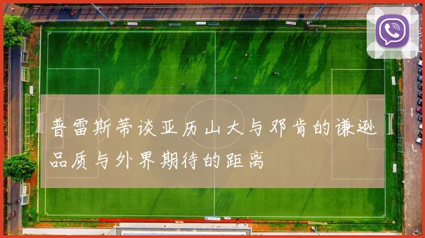 普雷斯蒂谈亚历山大与邓肯的谦逊品质与外界期待的距离