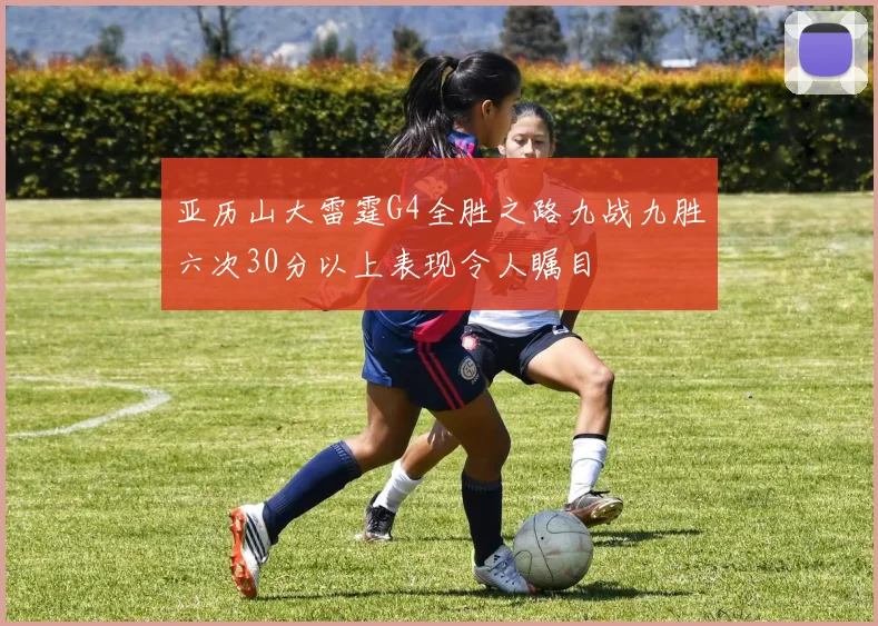 亚历山大雷霆G4全胜之路九战九胜六次30分以上表现令人瞩目