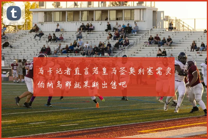 马卡记者直言若皇马签奥利塞需卖伯纳乌那就果断出售吧