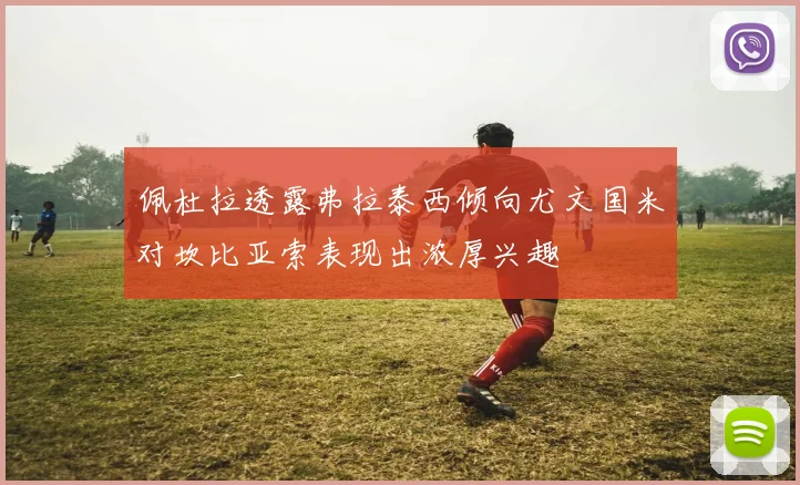 佩杜拉透露弗拉泰西倾向尤文国米对坎比亚索表现出浓厚兴趣