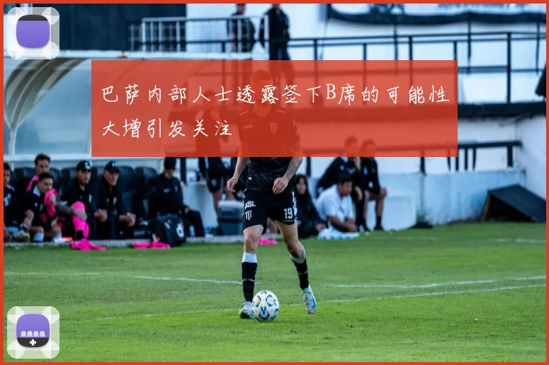巴萨内部人士透露签下B席的可能性大增引发关注