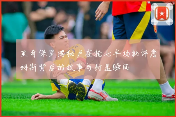 里奇保罗揭秘卢在抢七半场批评詹姆斯背后的故事与封盖瞬间