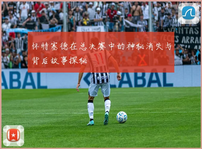 怀特塞德在总决赛中的神秘消失与背后故事探秘