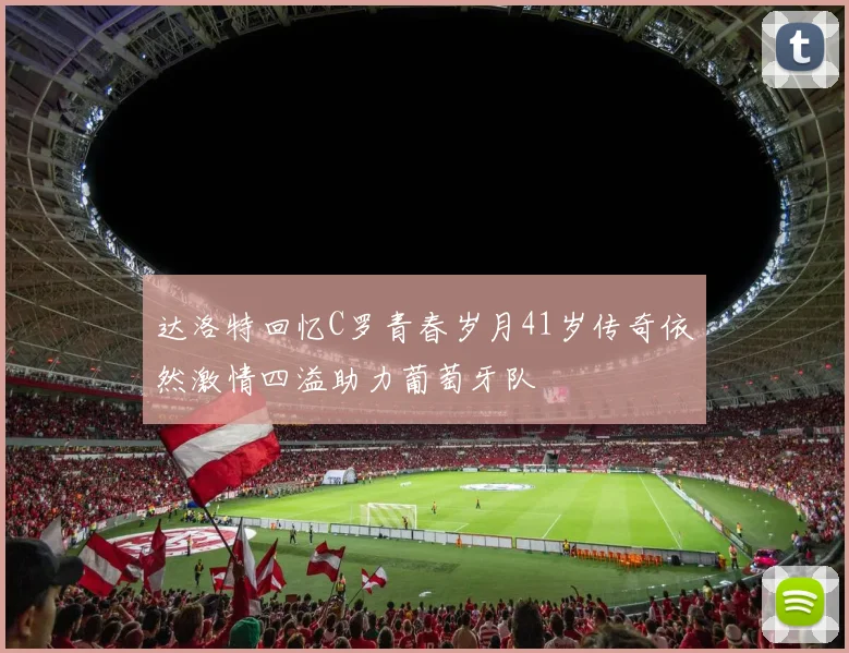 达洛特回忆C罗青春岁月41岁传奇依然激情四溢助力葡萄牙队