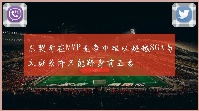 东契奇在MVP竞争中难以超越SGA与文班或许只能跻身前五名