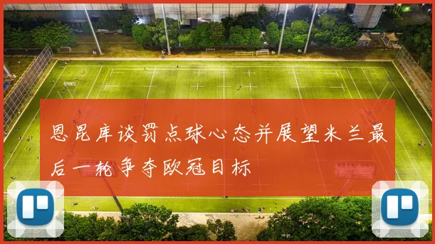 恩昆库谈罚点球心态并展望米兰最后一轮争夺欧冠目标