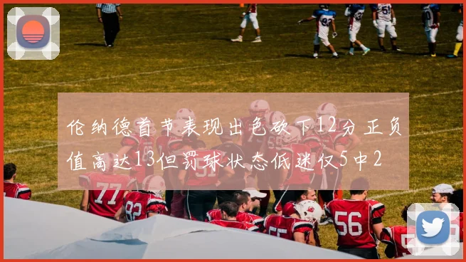 伦纳德首节表现出色砍下12分正负值高达13但罚球状态低迷仅5中2