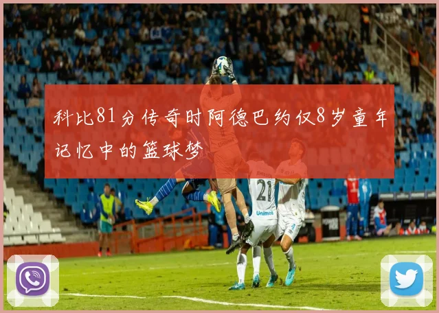 科比81分传奇时阿德巴约仅8岁童年记忆中的篮球梦