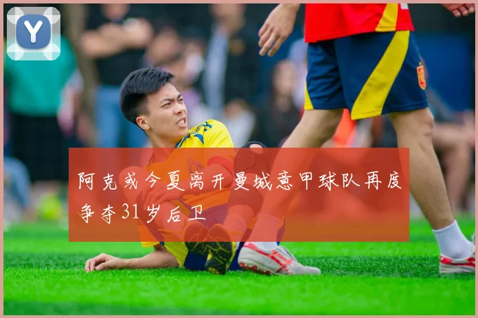 阿克或今夏离开曼城意甲球队再度争夺31岁后卫