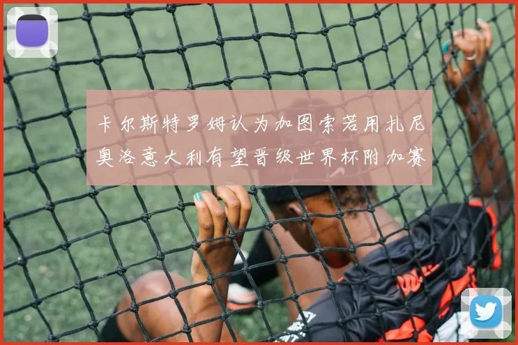 卡尔斯特罗姆认为加图索若用扎尼奥洛意大利有望晋级世界杯附加赛