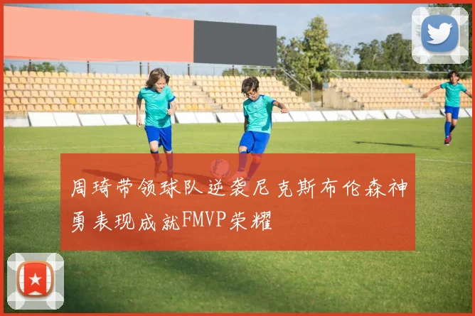 周琦带领球队逆袭尼克斯布伦森神勇表现成就FMVP荣耀