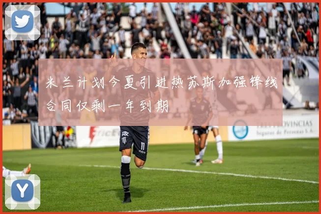 米兰计划今夏引进热苏斯加强锋线合同仅剩一年到期