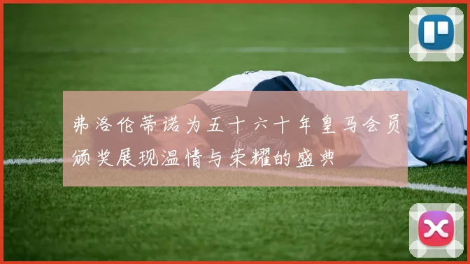 弗洛伦蒂诺为五十六十年皇马会员颁奖展现温情与荣耀的盛典