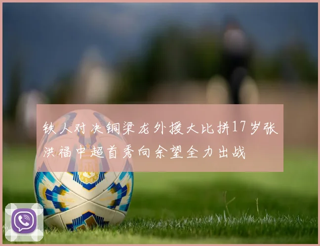 铁人对决铜梁龙外援大比拼17岁张洪福中超首秀向余望全力出战