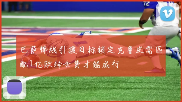 巴萨锋线引援目标锁定克鲁皮需匹配1亿欧转会费才能成行