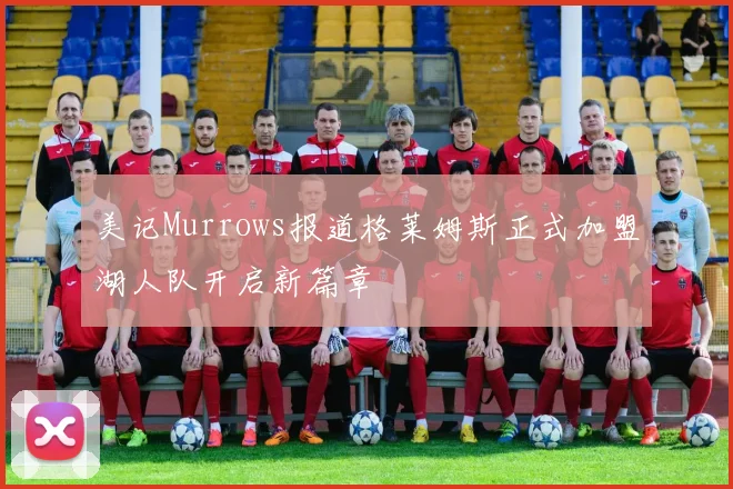 美记Murrows报道格莱姆斯正式加盟湖人队开启新篇章