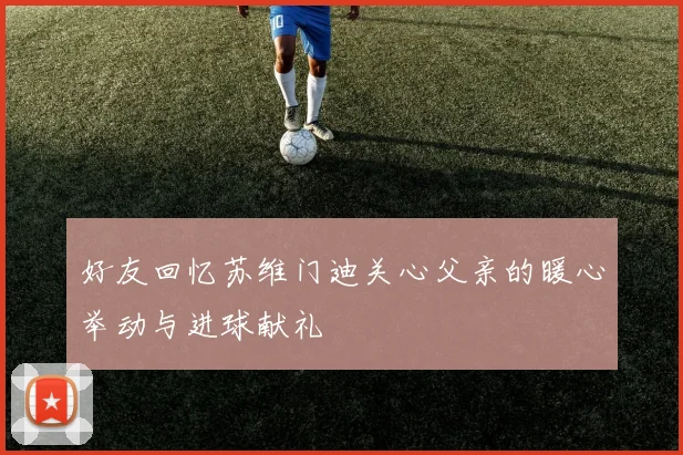 好友回忆苏维门迪关心父亲的暖心举动与进球献礼