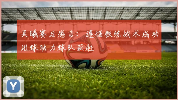 吴曦赛后感言：遵循教练战术成功进球助力球队获胜