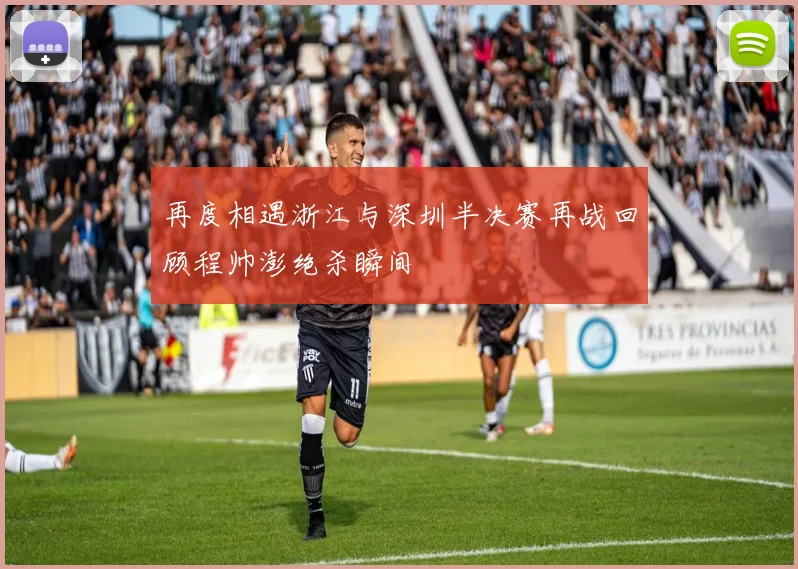 再度相遇浙江与深圳半决赛再战回顾程帅澎绝杀瞬间