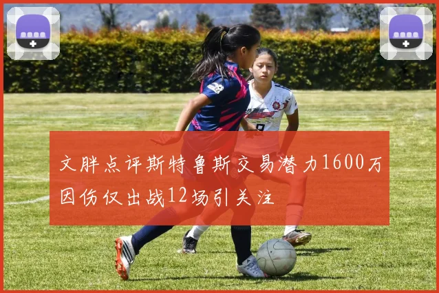 文胖点评斯特鲁斯交易潜力1600万因伤仅出战12场引关注