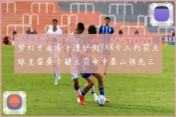 梦幻开局泽卡遭铲倒VAR介入判罚点球克雷桑冷静主罚命中泰山领先三镇