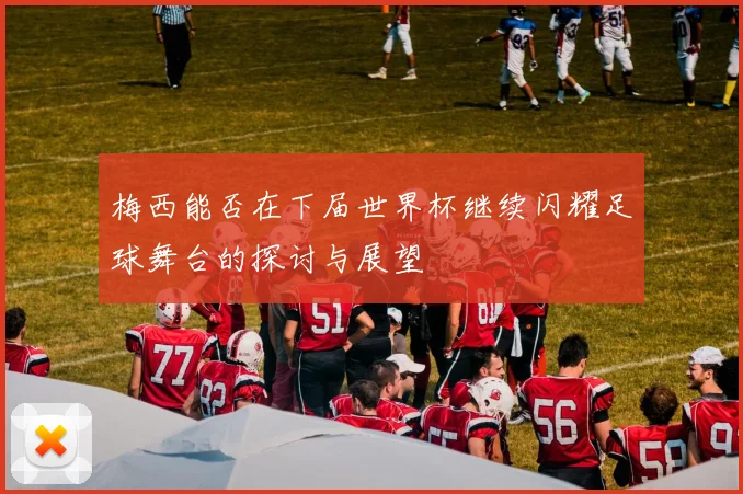 梅西能否在下届世界杯继续闪耀足球舞台的探讨与展望