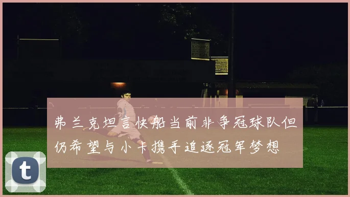弗兰克坦言快船当前非争冠球队但仍希望与小卡携手追逐冠军梦想