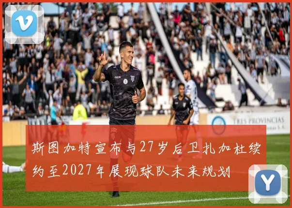 斯图加特宣布与27岁后卫扎加杜续约至2027年展现球队未来规划