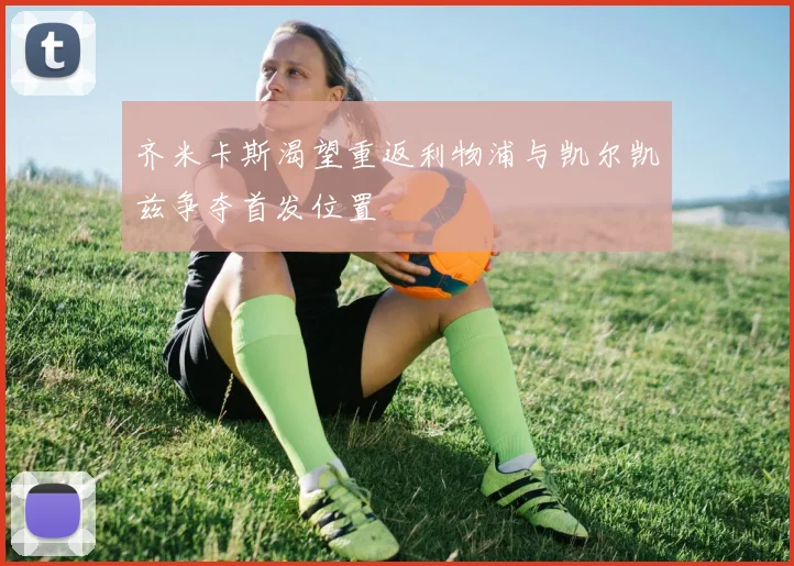 齐米卡斯渴望重返利物浦与凯尔凯兹争夺首发位置