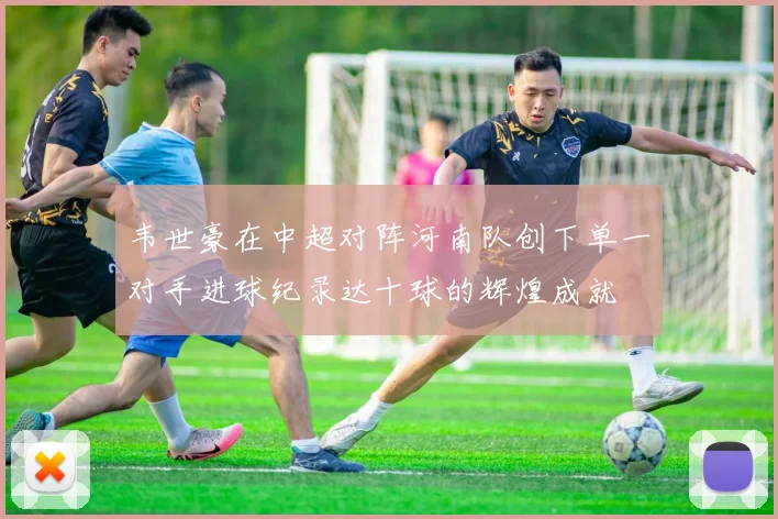 韦世豪在中超对阵河南队创下单一对手进球纪录达十球的辉煌成就