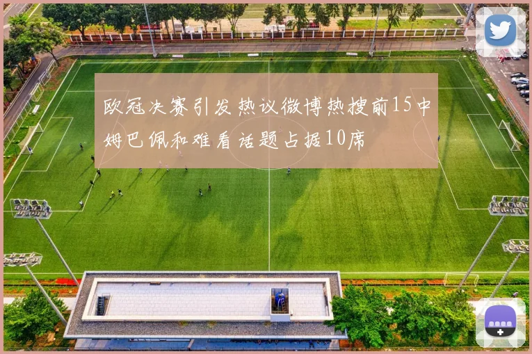 欧冠决赛引发热议微博热搜前15中姆巴佩和难看话题占据10席