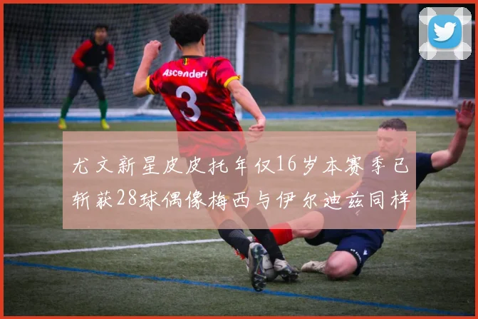 尤文新星皮皮托年仅16岁本赛季已斩获28球偶像梅西与伊尔迪兹同样闪耀