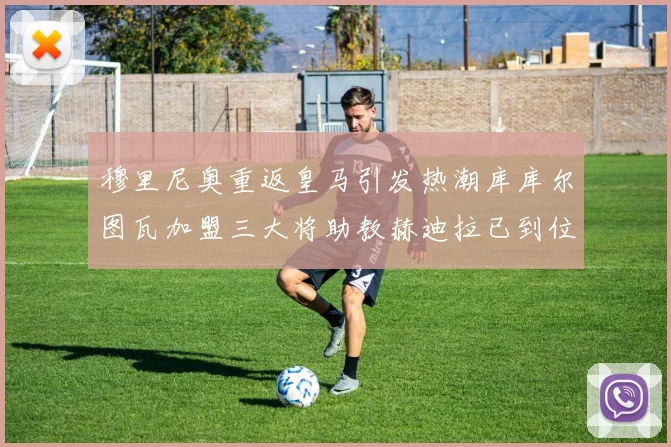 穆里尼奥重返皇马引发热潮库库尔图瓦加盟三大将助教赫迪拉已到位